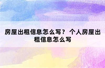 房屋出租信息怎么写？ 个人房屋出租信息怎么写